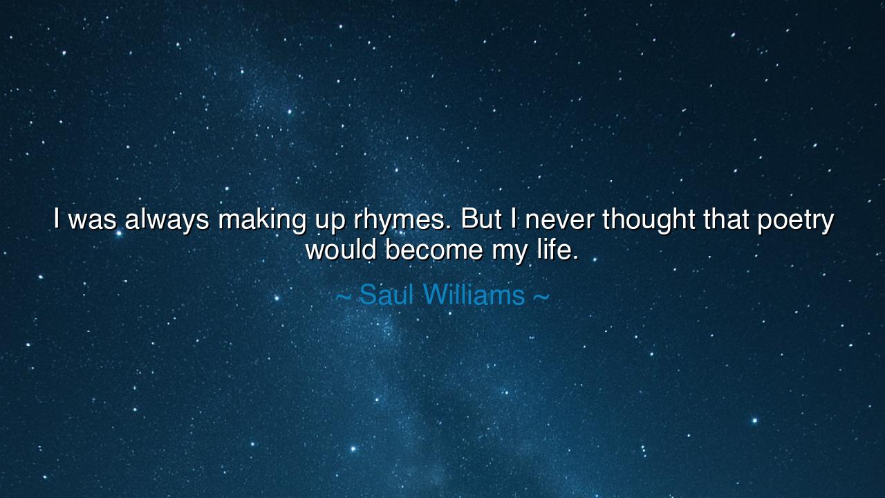 I was always making up rhymes. But I never thought that poetry