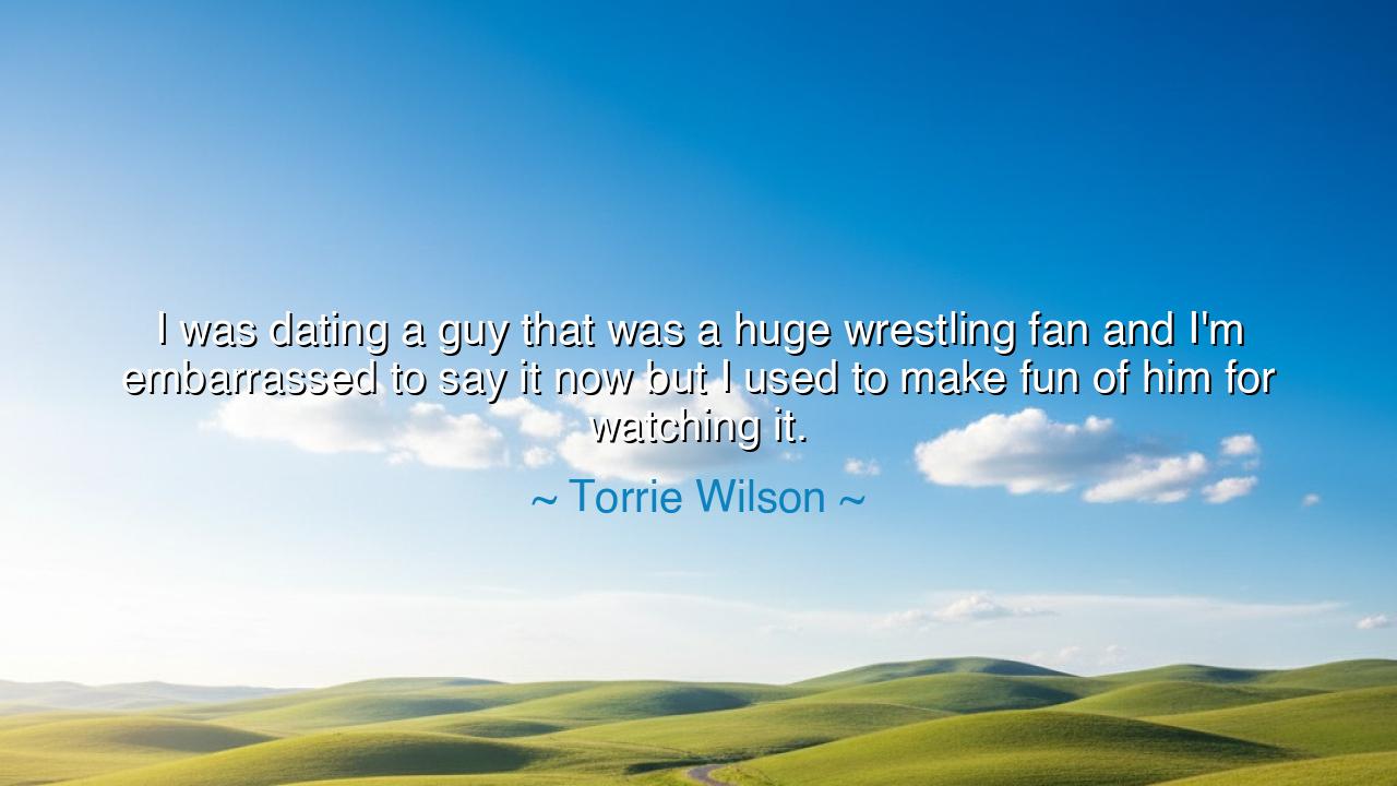 I was dating a guy that was a huge wrestling fan and I'm