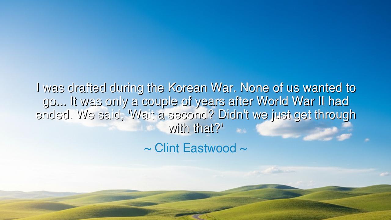 I was drafted during the Korean War. None of us wanted to go...