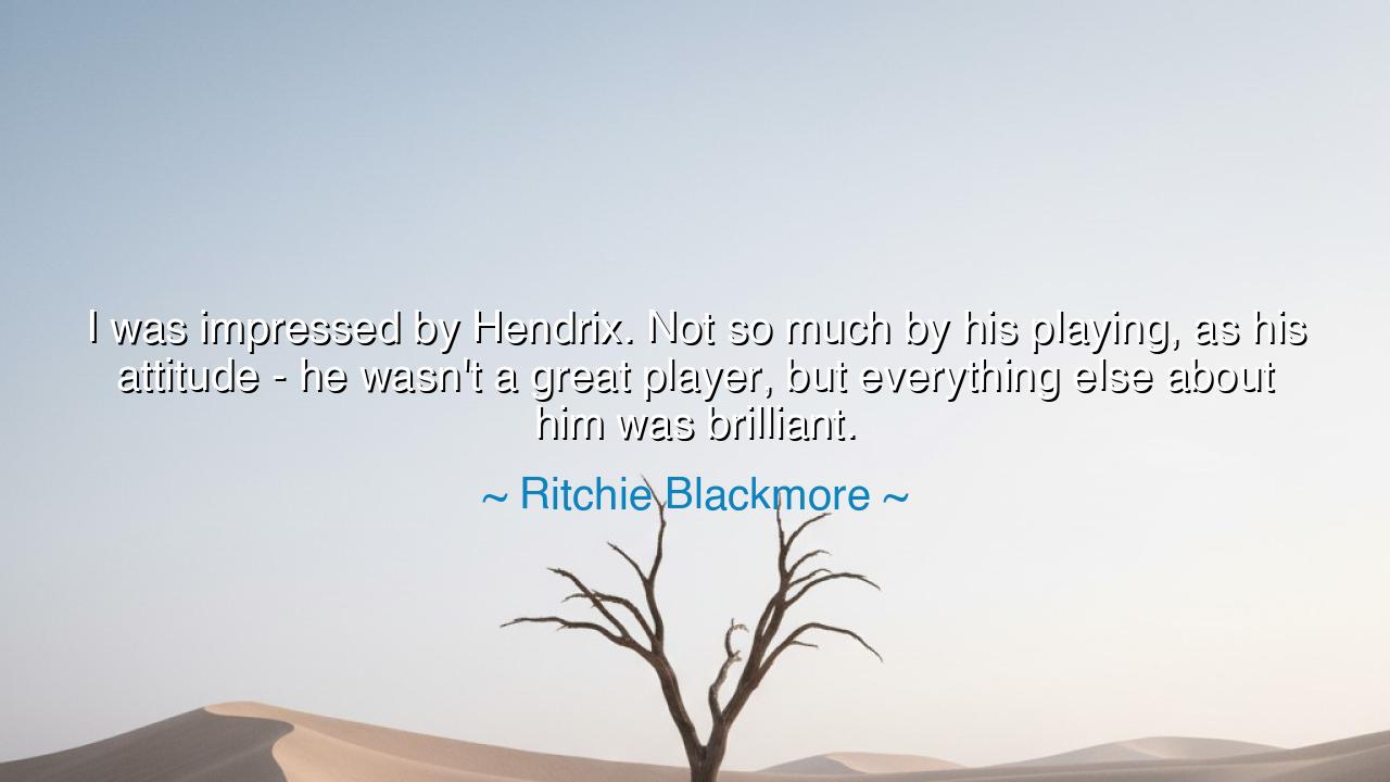 I was impressed by Hendrix. Not so much by his playing, as his
