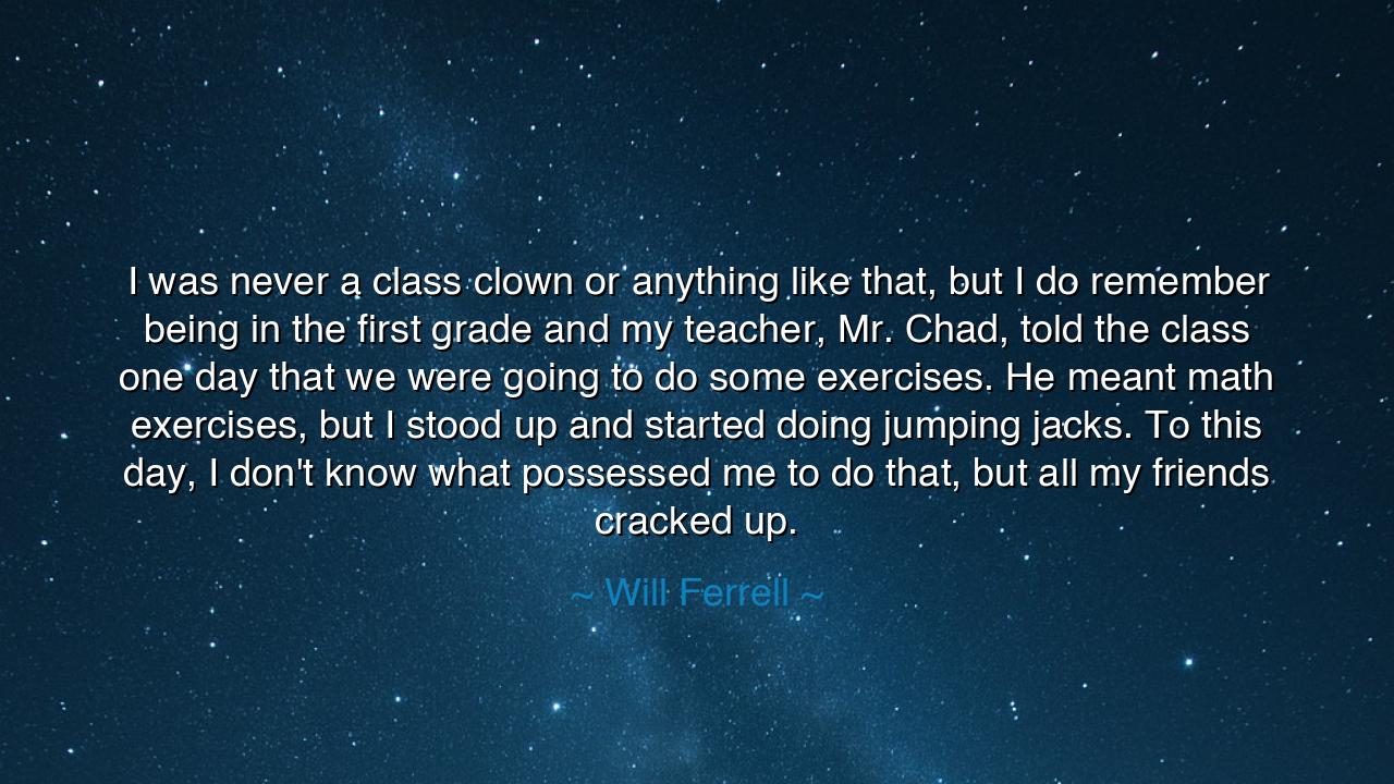 I was never a class clown or anything like that, but I do