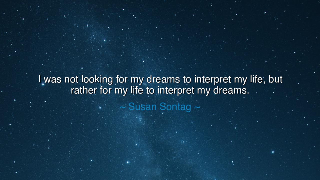 I was not looking for my dreams to interpret my life, but rather