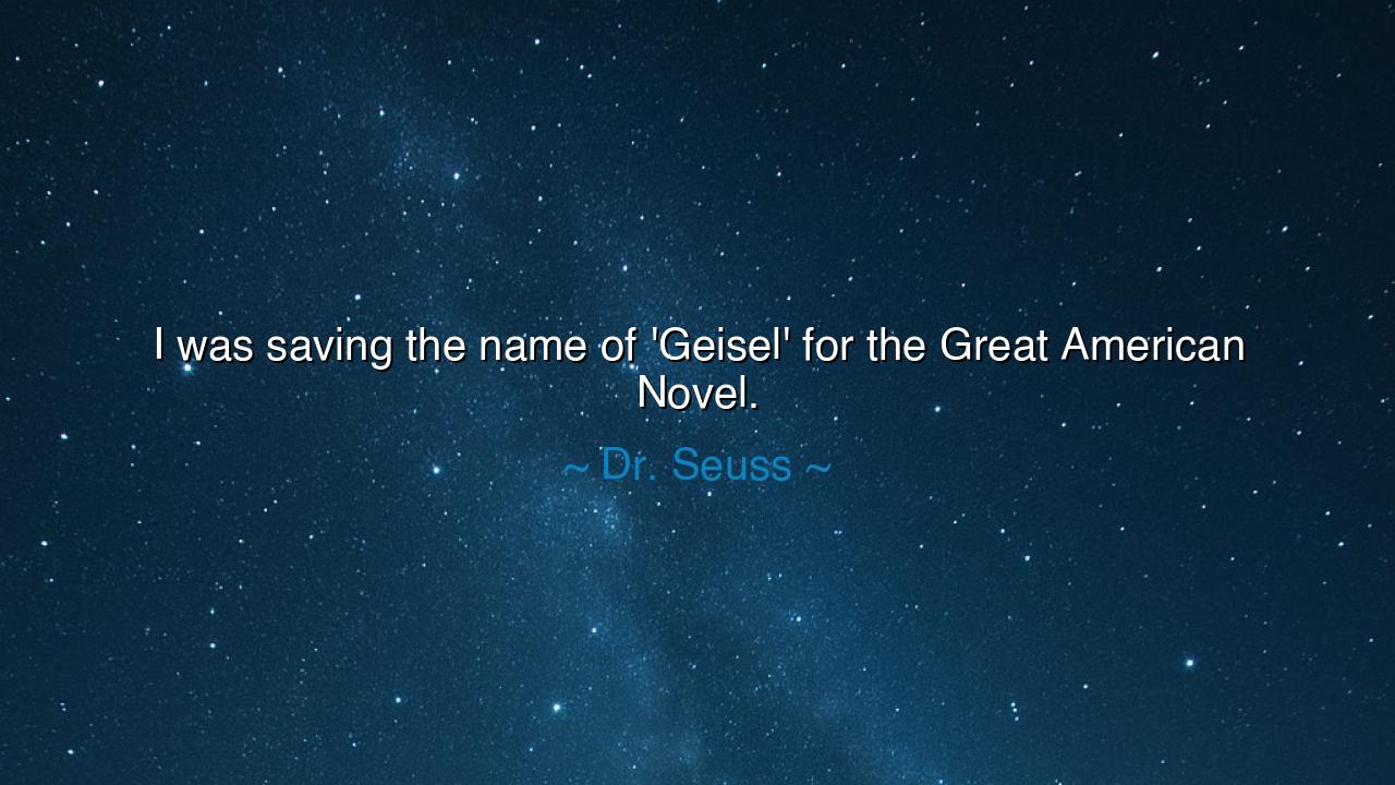 I was saving the name of 'Geisel' for the Great American Novel.