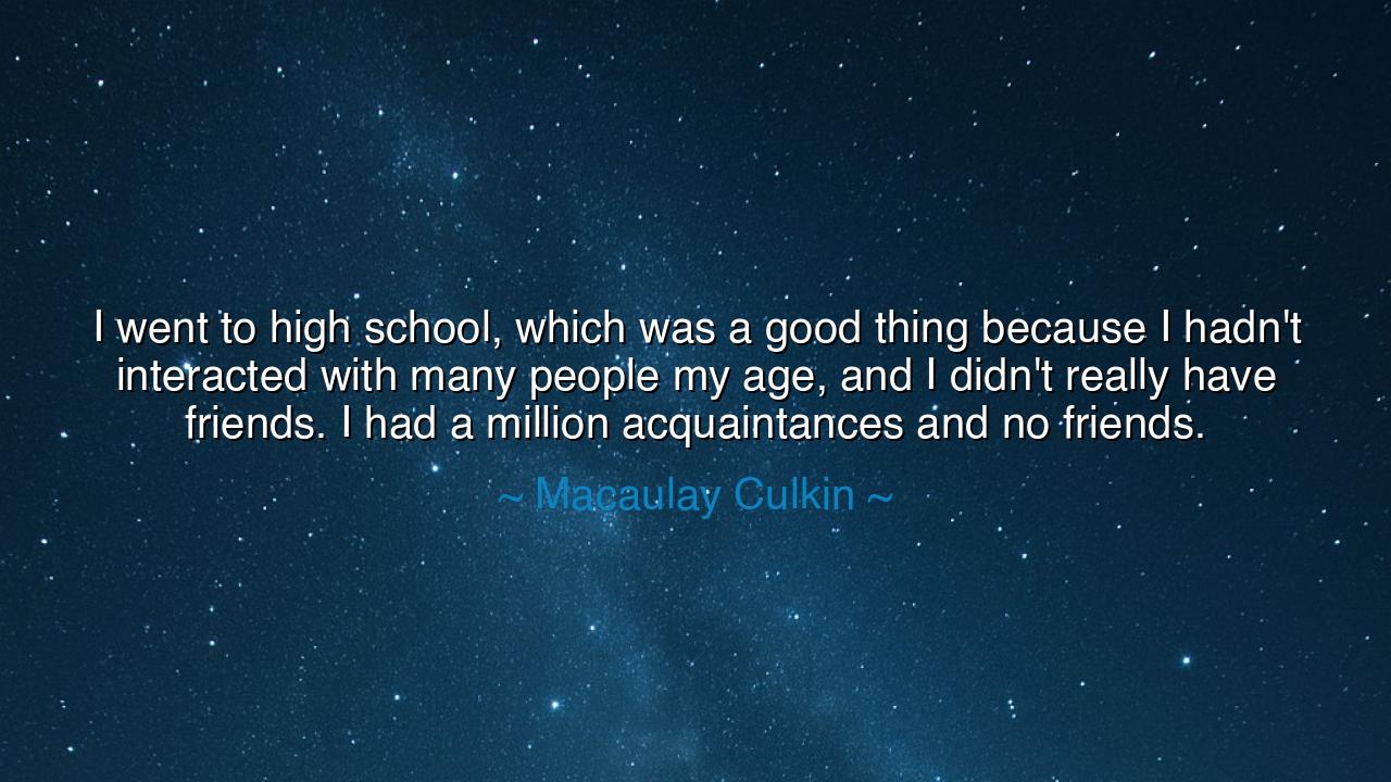 I went to high school, which was a good thing because I hadn't