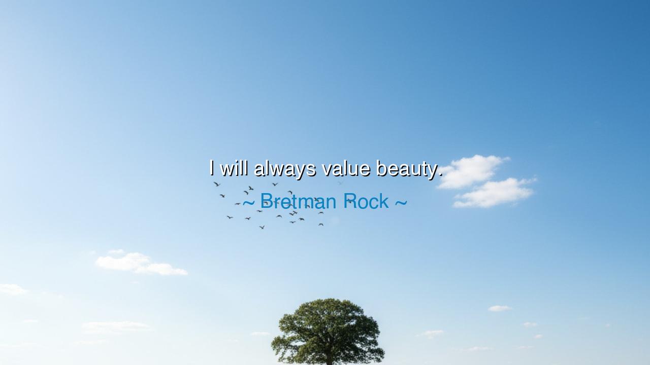 I will always value beauty.
