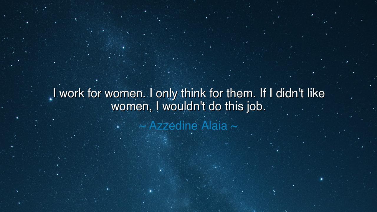 I work for women. I only think for them. If I didn't like women