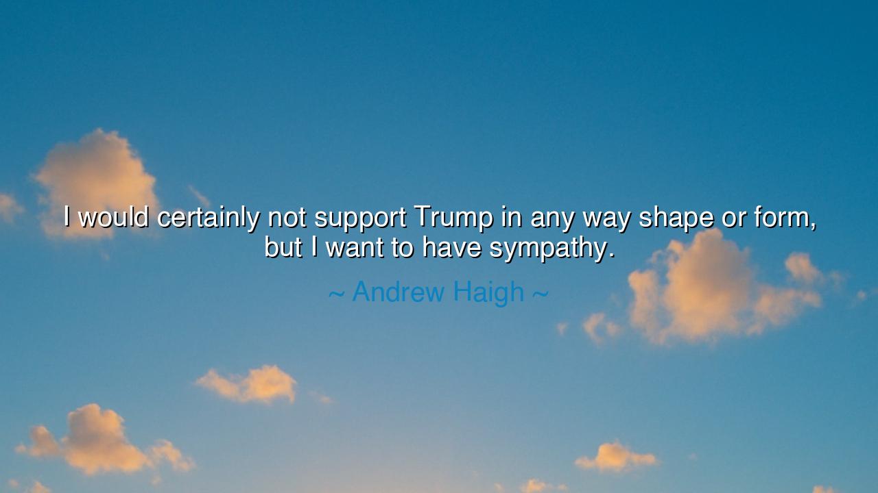 I would certainly not support Trump in any way shape or form