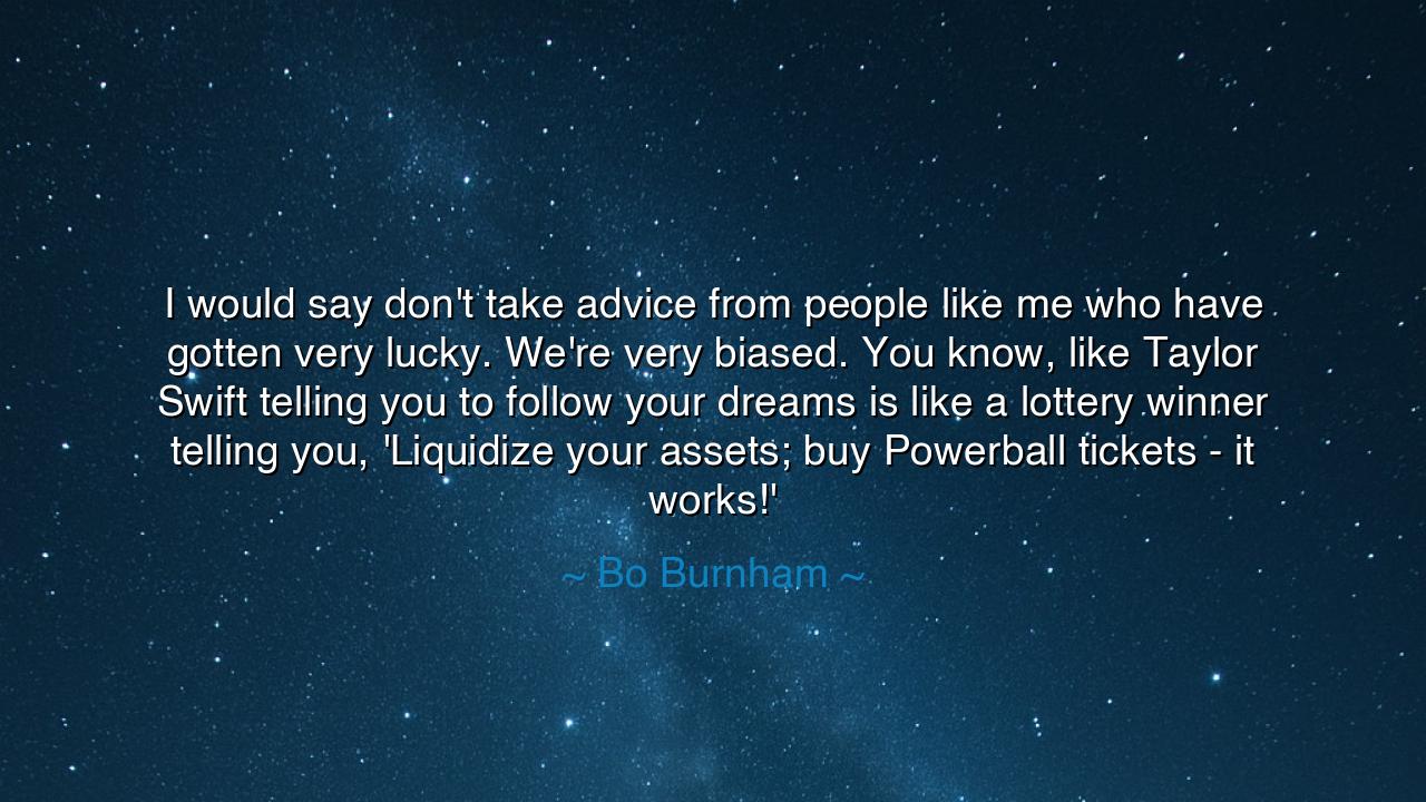 I would say don't take advice from people like me who have gotten