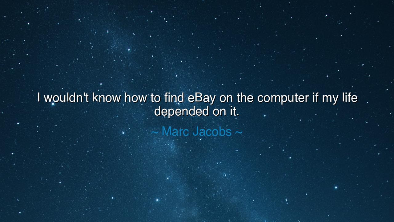 I wouldn't know how to find eBay on the computer if my life