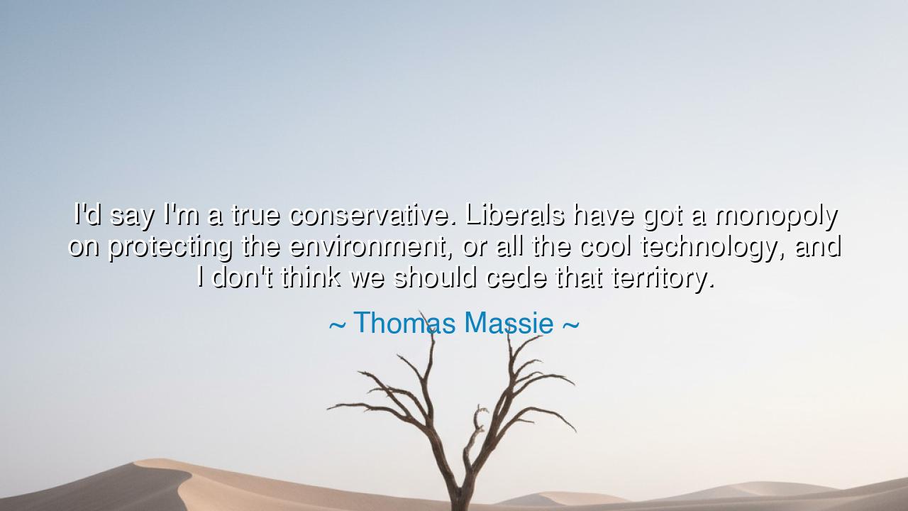 I'd say I'm a true conservative. Liberals have got a monopoly on