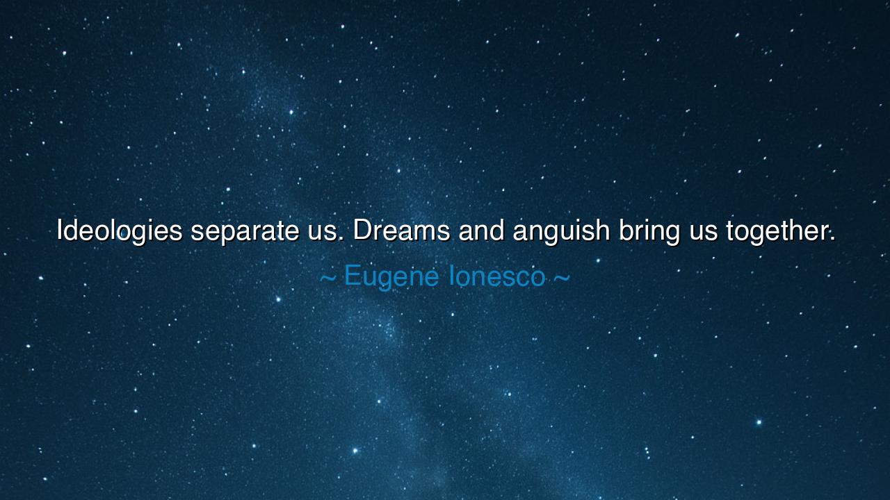Ideologies separate us. Dreams and anguish bring us together.