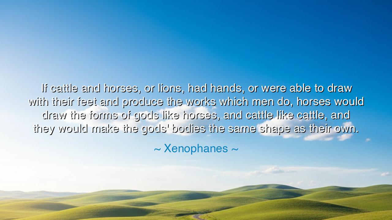 If cattle and horses, or lions, had hands, or were able to draw