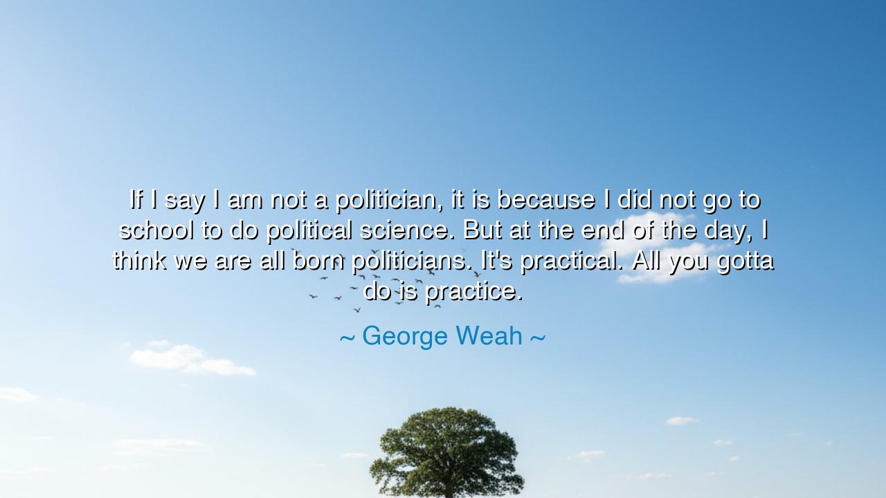 If I say I am not a politician, it is because I did not go to