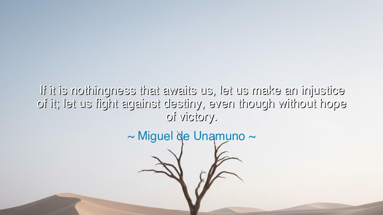 If it is nothingness that awaits us, let us make an injustice of