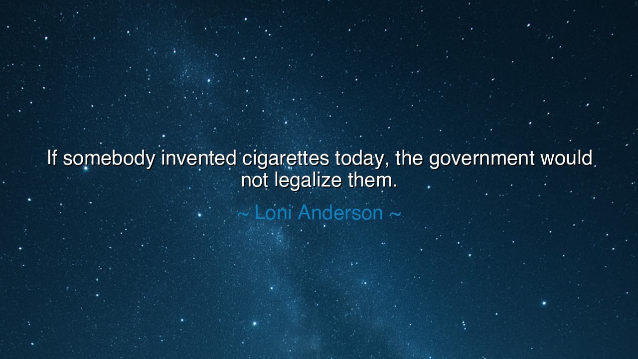 If somebody invented cigarettes today, the government would not