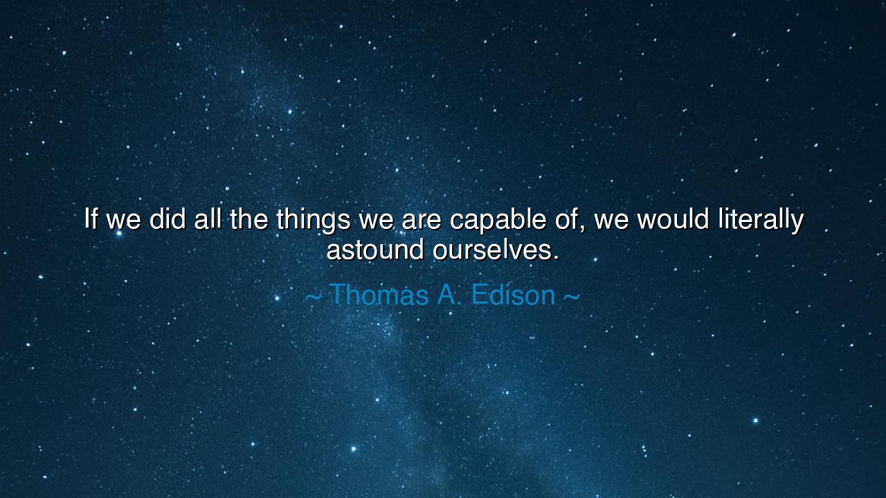 If we did all the things we are capable of, we would literally