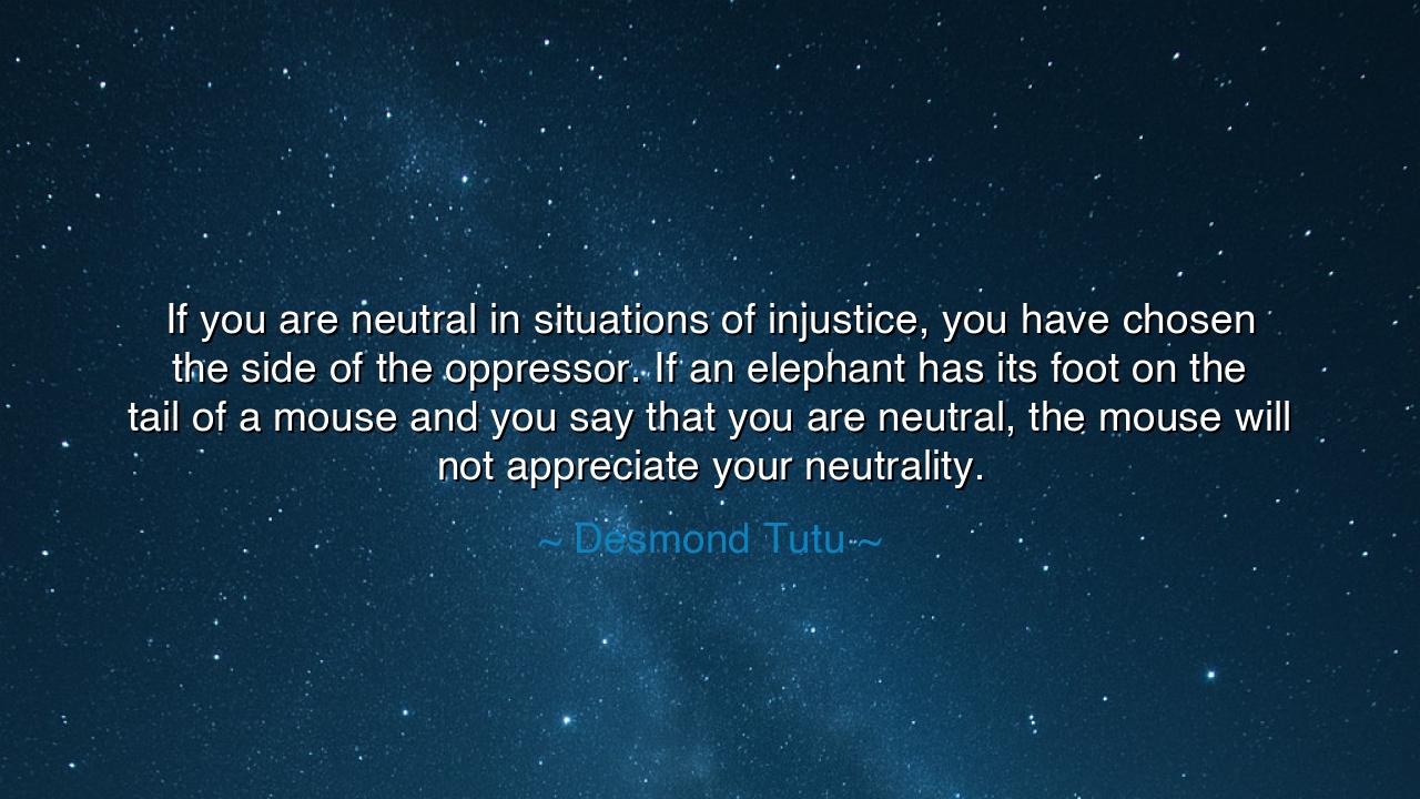 If you are neutral in situations of injustice, you have chosen