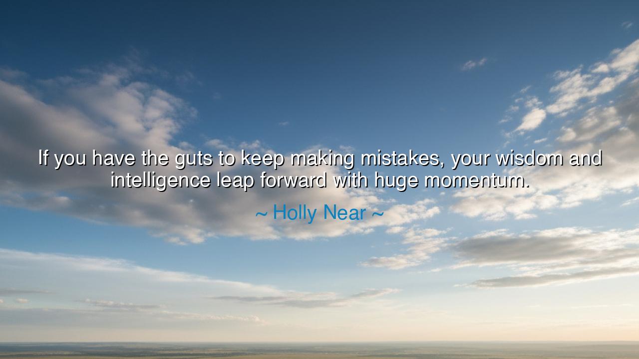 If you have the guts to keep making mistakes, your wisdom and