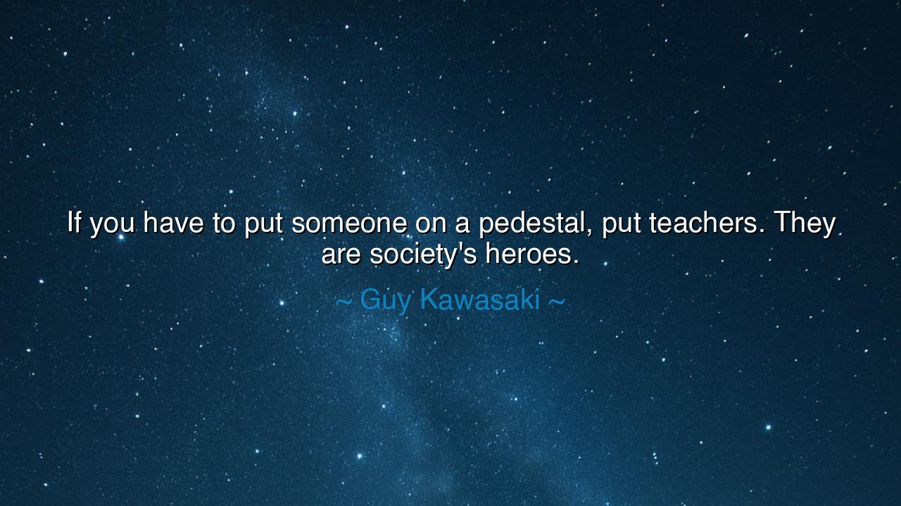 If you have to put someone on a pedestal, put teachers. They are