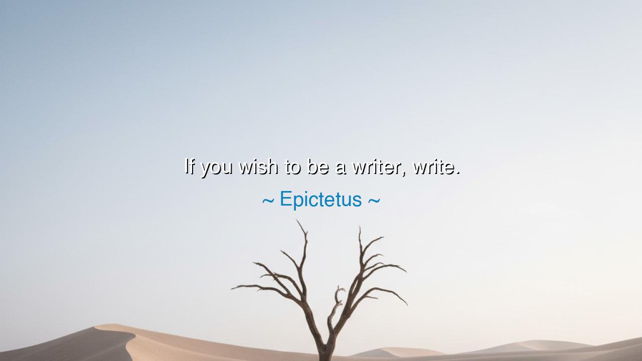 If you wish to be a writer, write.