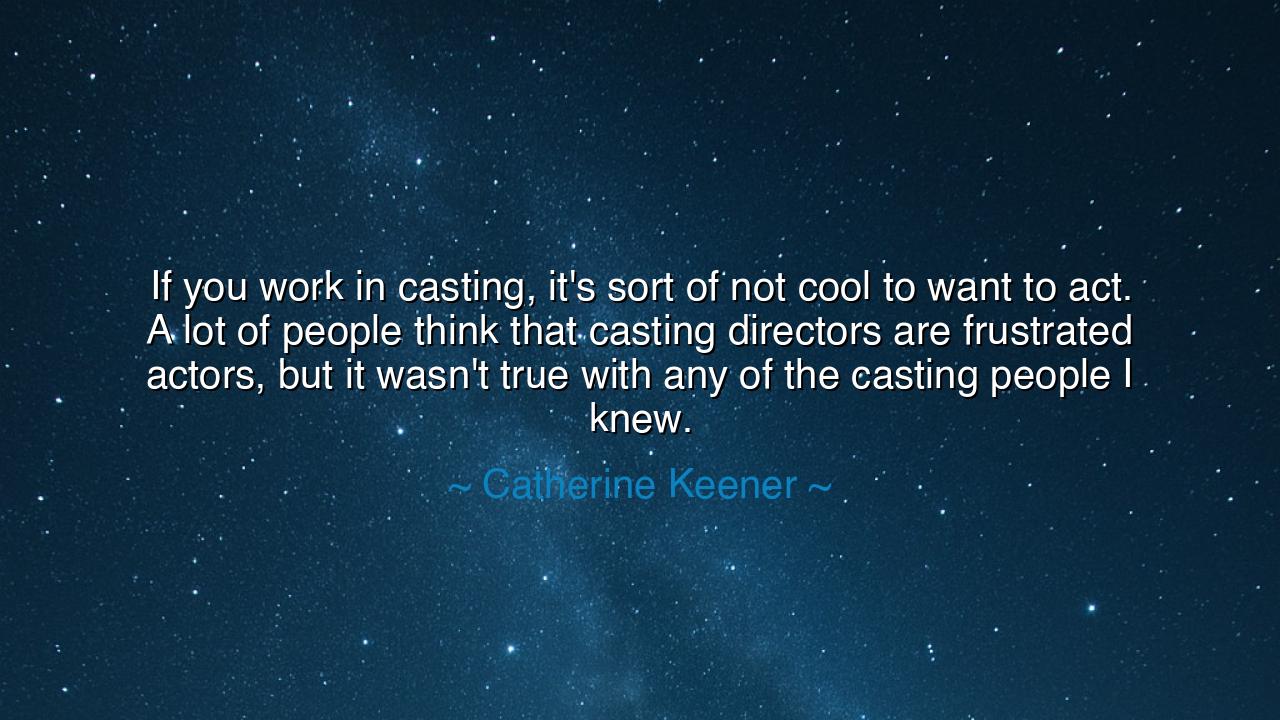 If you work in casting, it's sort of not cool to want to act. A