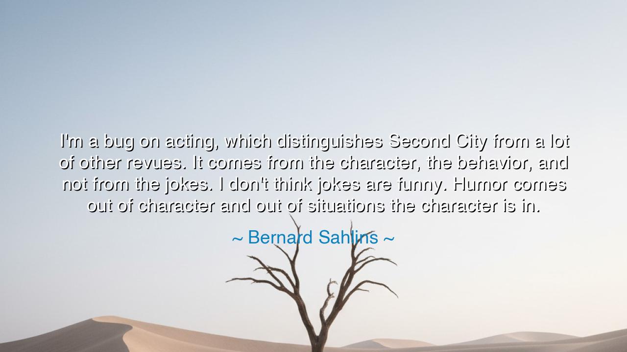 I'm a bug on acting, which distinguishes Second City from a lot