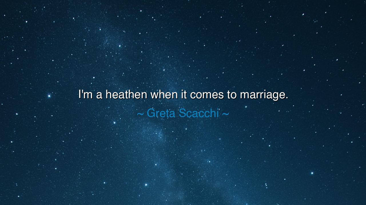 I'm a heathen when it comes to marriage.