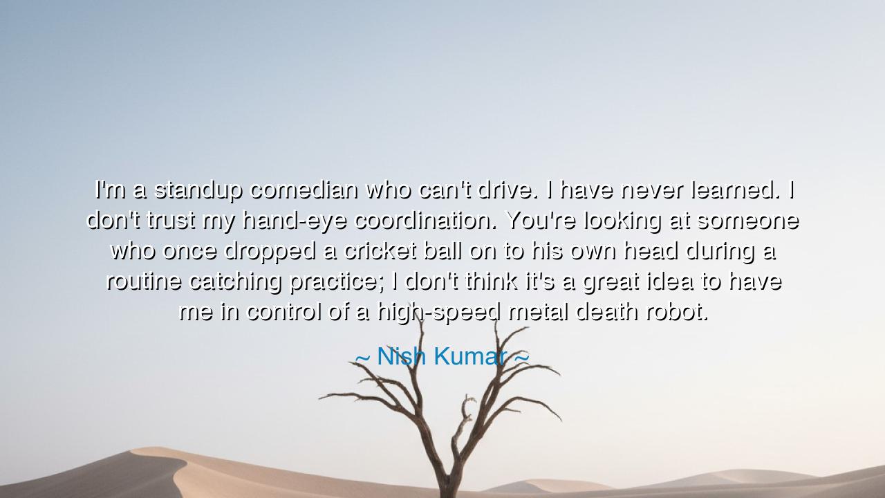 I'm a standup comedian who can't drive. I have never learned. I