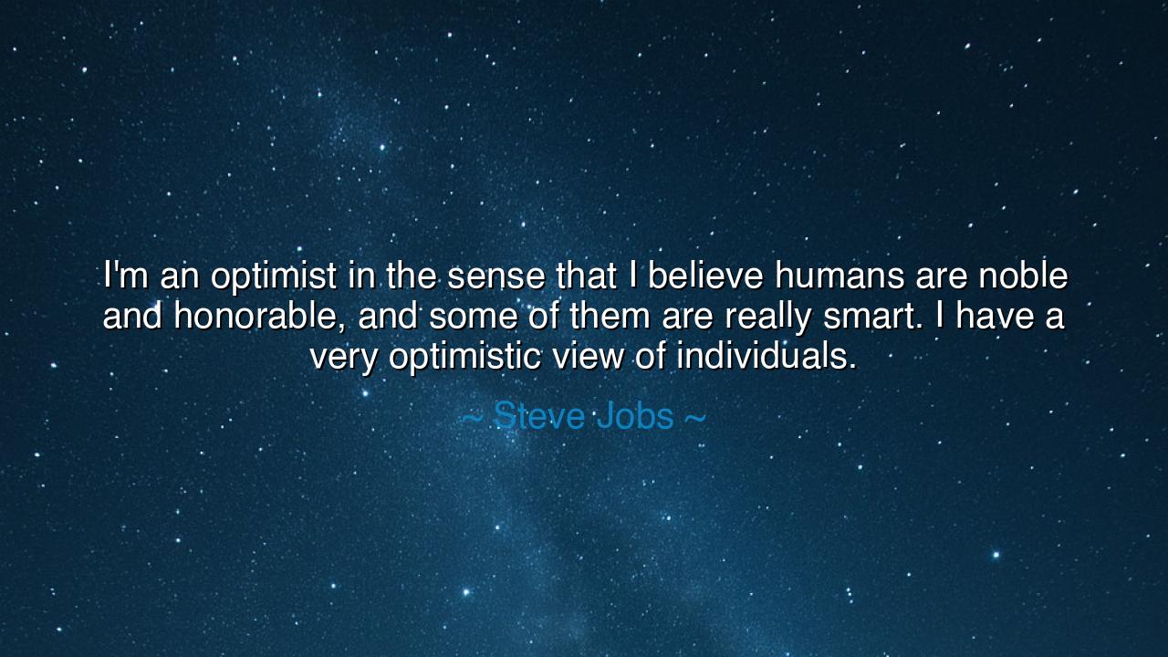 I'm an optimist in the sense that I believe humans are noble and