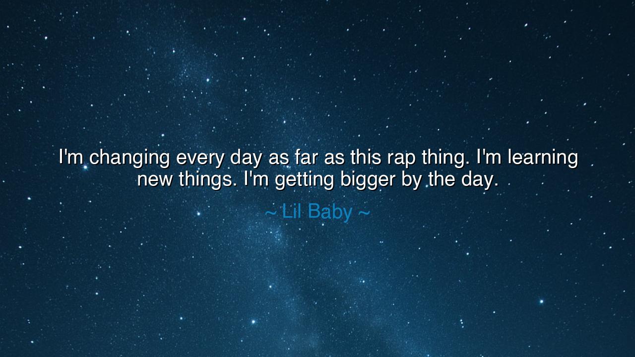 I'm changing every day as far as this rap thing. I'm learning new