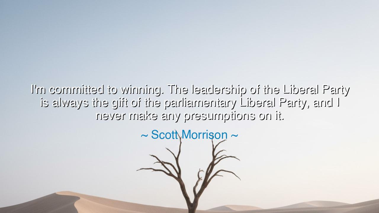 I'm committed to winning. The leadership of the Liberal Party is