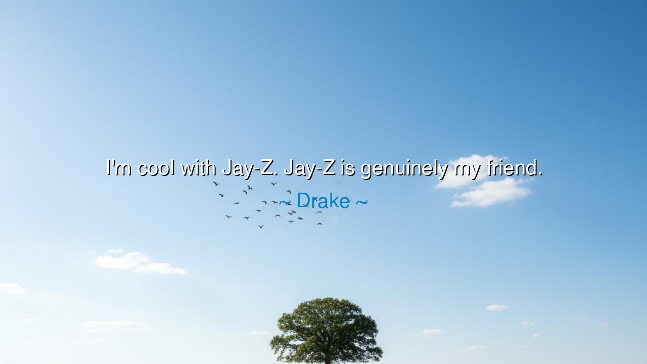 I'm cool with Jay-Z. Jay-Z is genuinely my friend.
