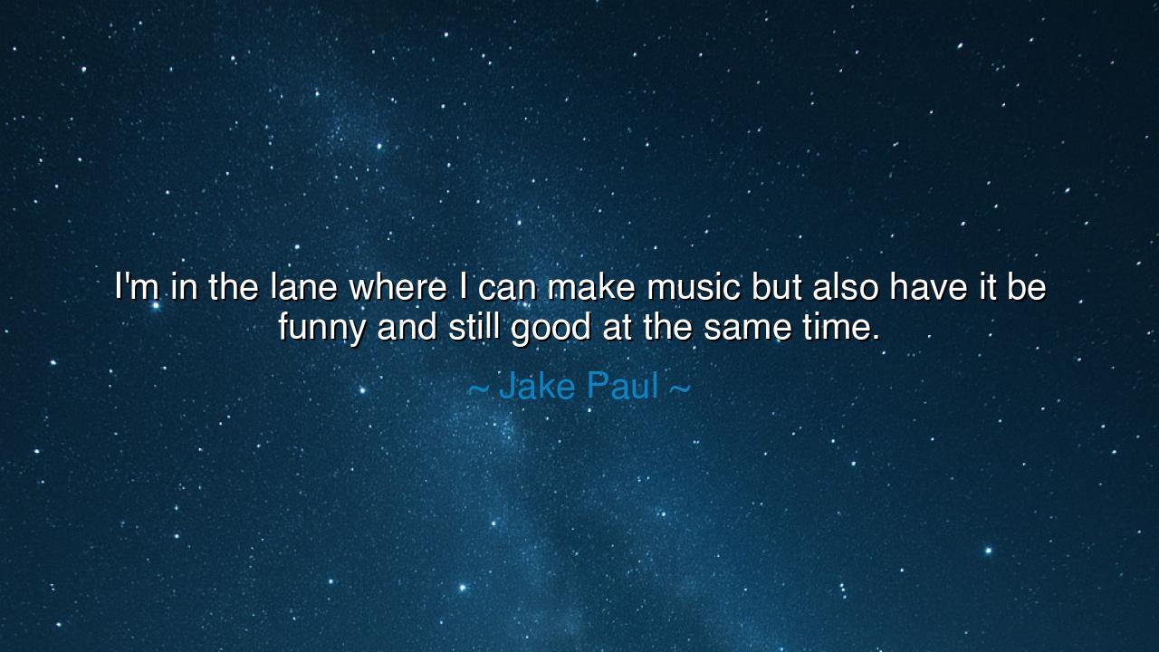 I'm in the lane where I can make music but also have it be funny