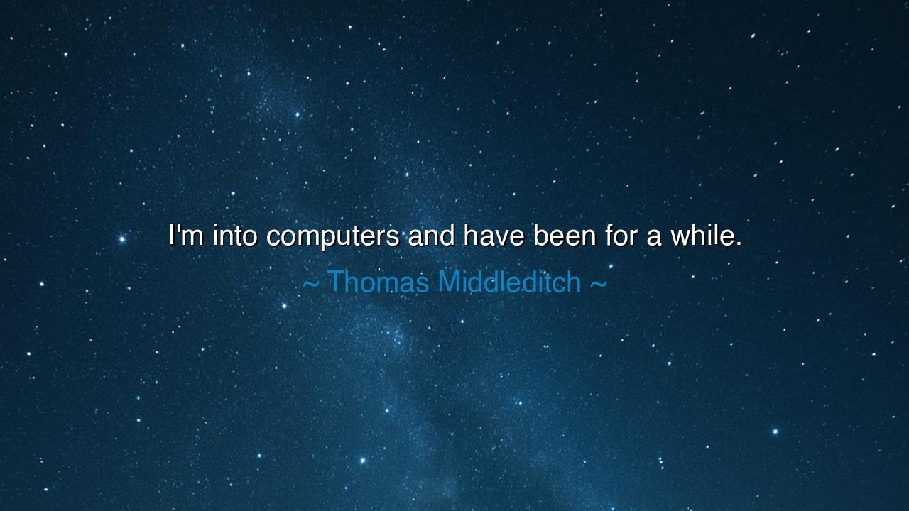 I'm into computers and have been for a while.