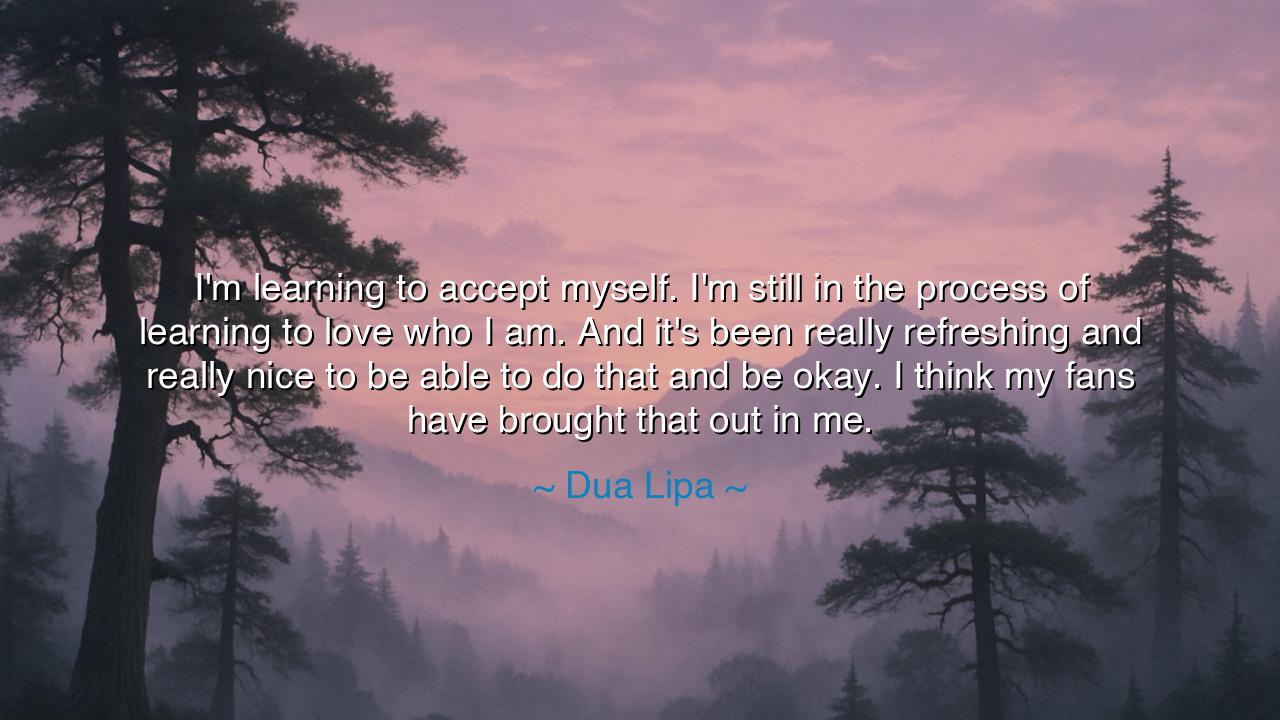 I'm learning to accept myself. I'm still in the process of