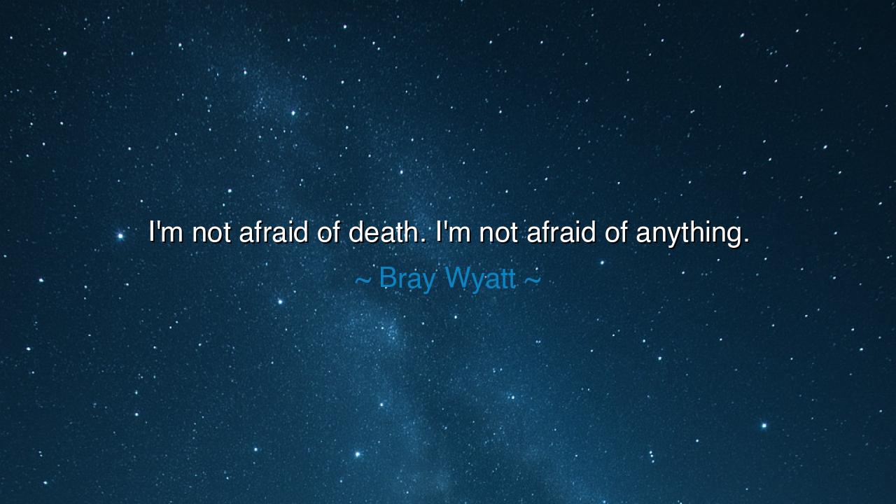 I'm not afraid of death. I'm not afraid of anything.