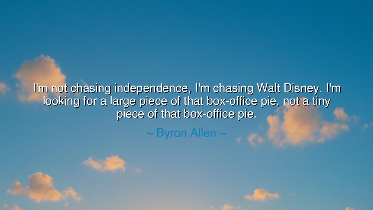 I'm not chasing independence, I'm chasing Walt Disney. I'm
