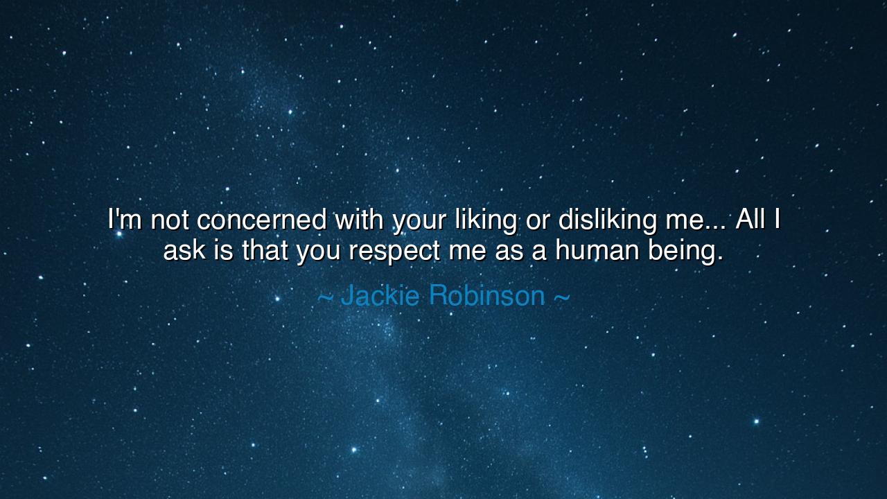 I'm not concerned with your liking or disliking me... All I ask