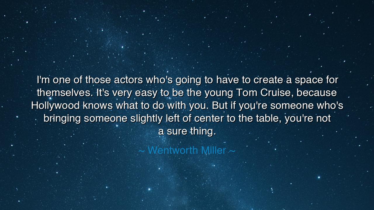 I'm one of those actors who's going to have to create a space for