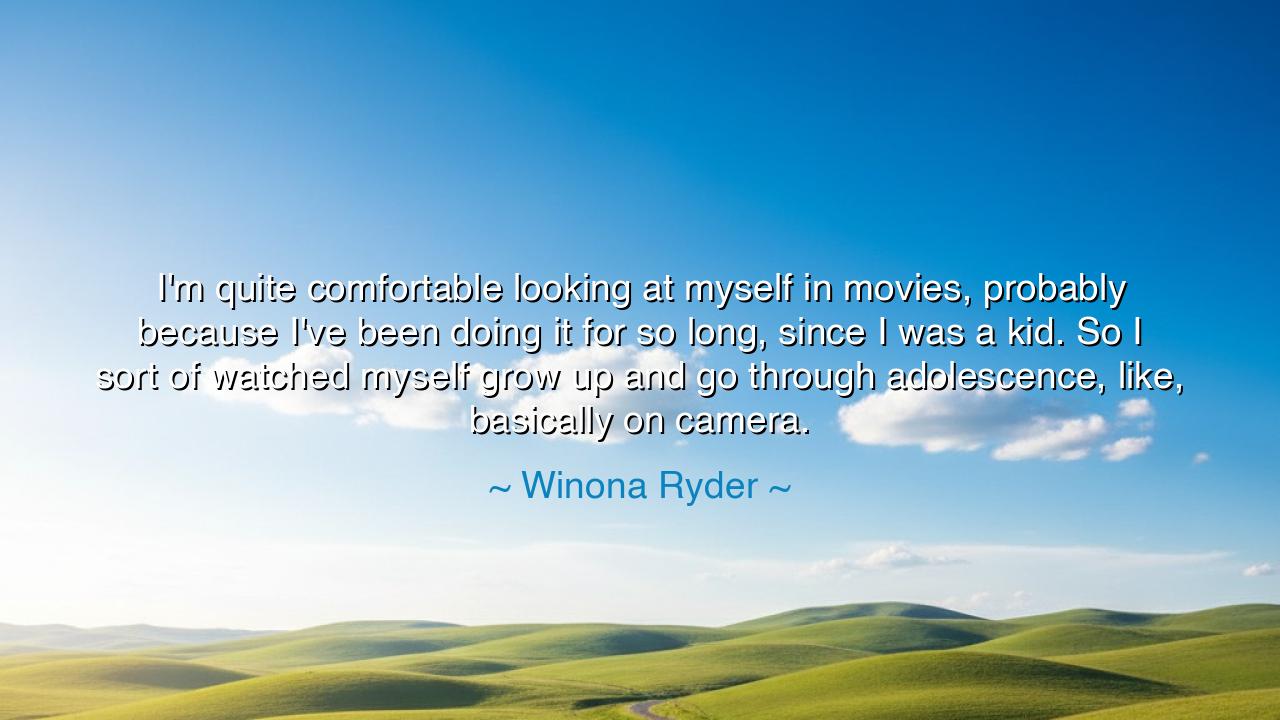 I'm quite comfortable looking at myself in movies, probably