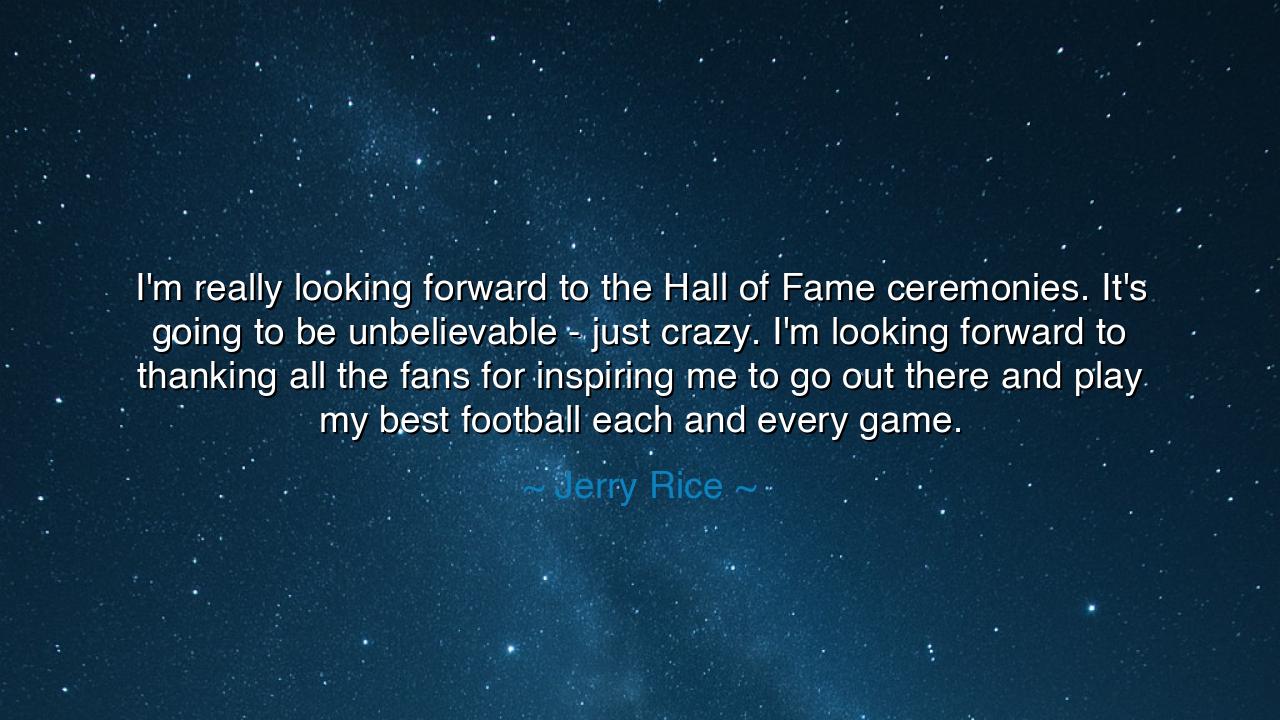 I'm really looking forward to the Hall of Fame ceremonies. It's