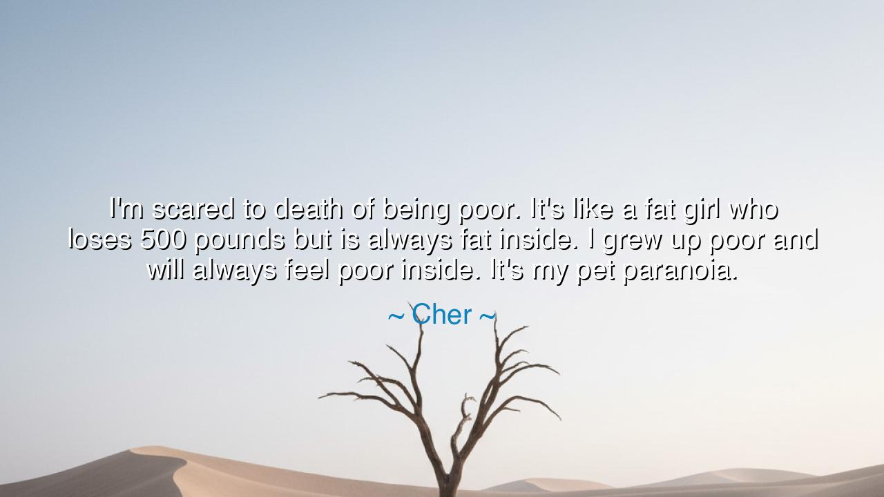 I'm scared to death of being poor. It's like a fat girl who loses