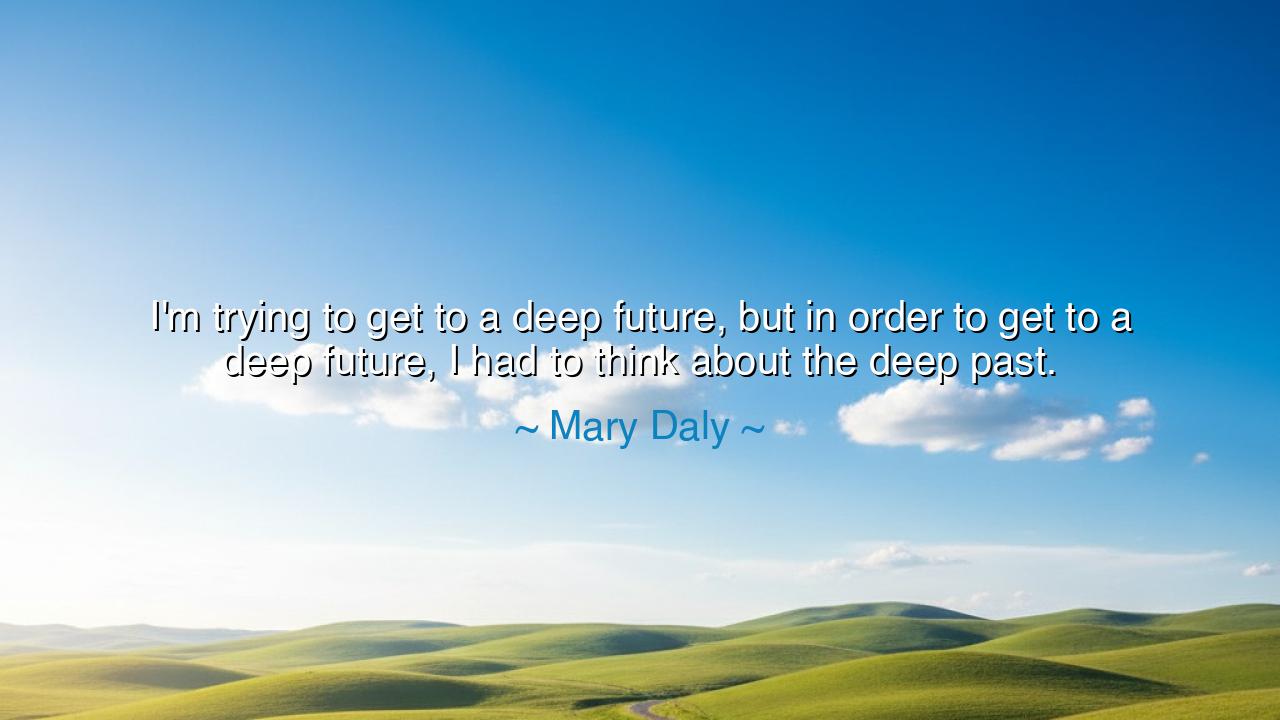 I'm trying to get to a deep future, but in order to get to a deep