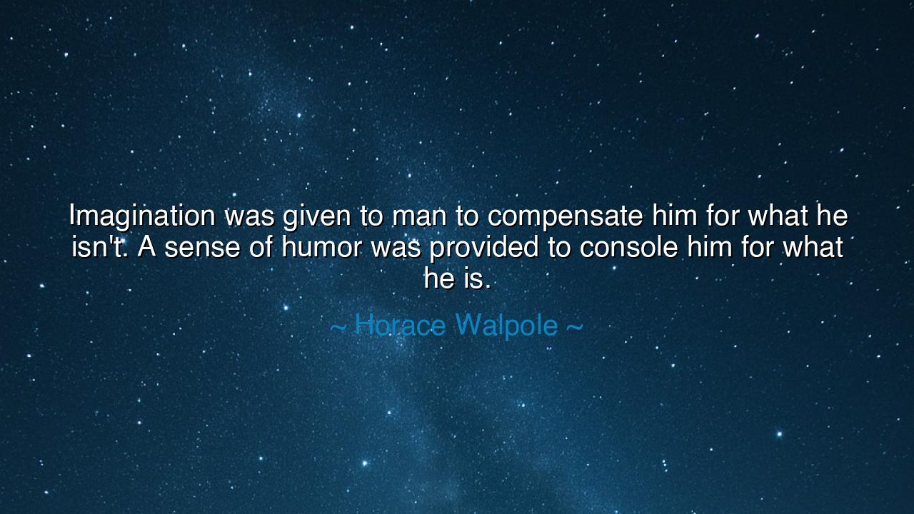 Imagination was given to man to compensate him for what he isn't.