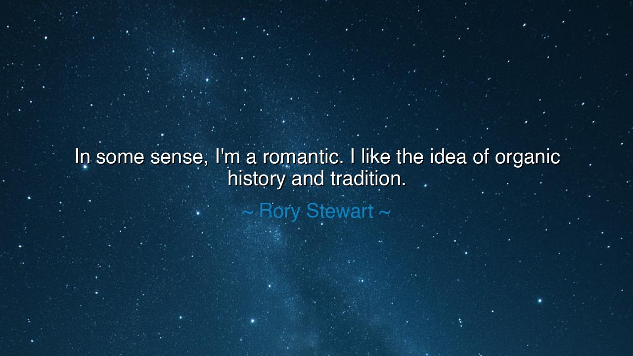 In some sense, I'm a romantic. I like the idea of organic history