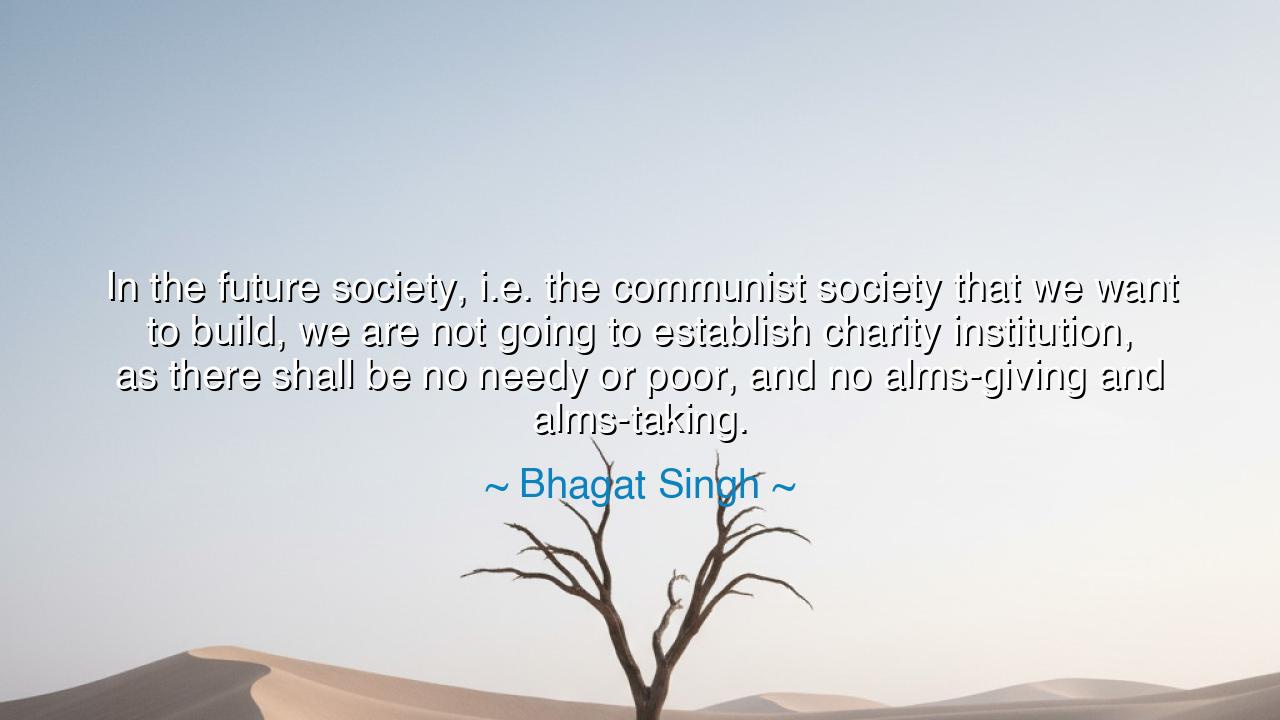 In the future society, i.e. the communist society that we want to