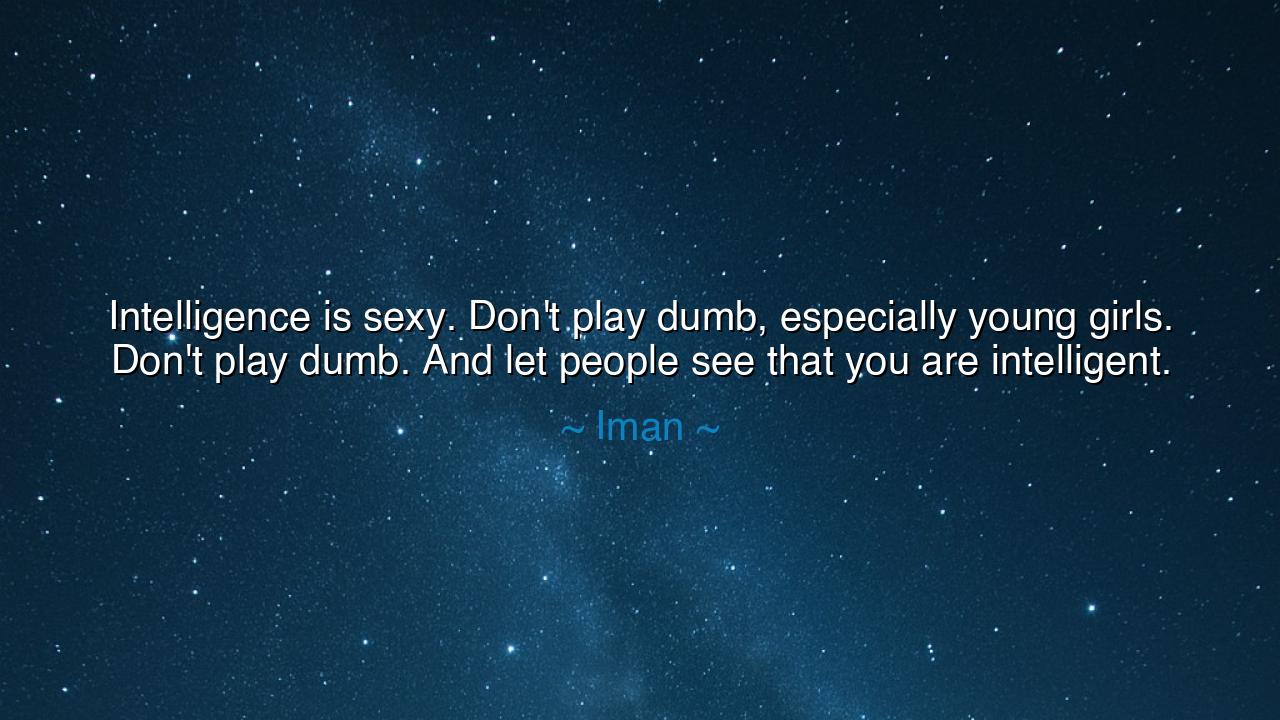 Intelligence is sexy. Don't play dumb, especially young girls.