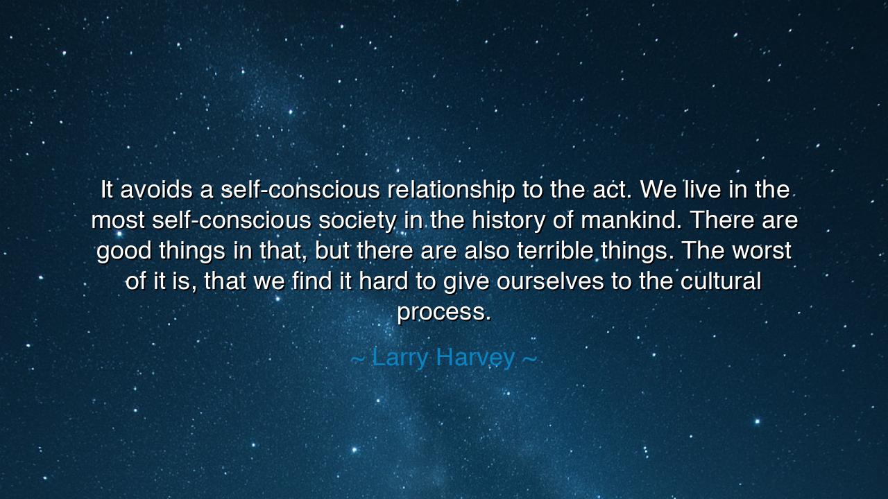 It avoids a self-conscious relationship to the act. We live in