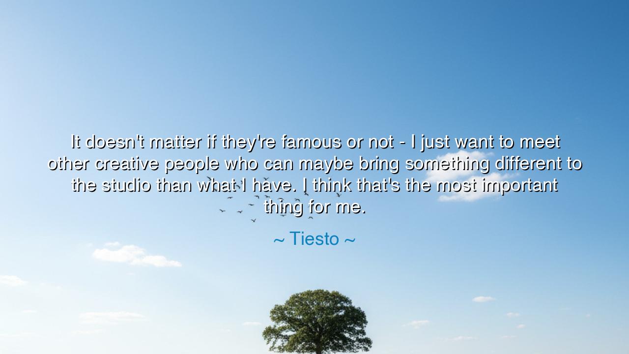 It doesn't matter if they're famous or not - I just want to meet