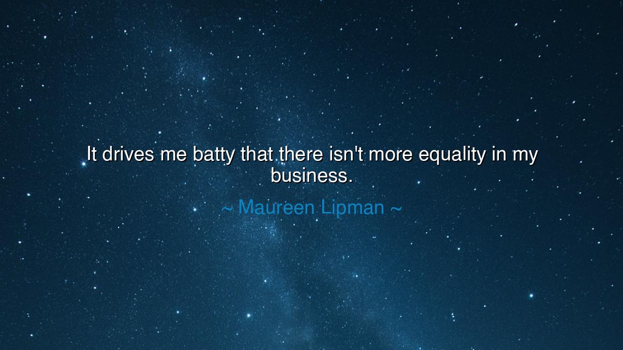 It drives me batty that there isn't more equality in my business.